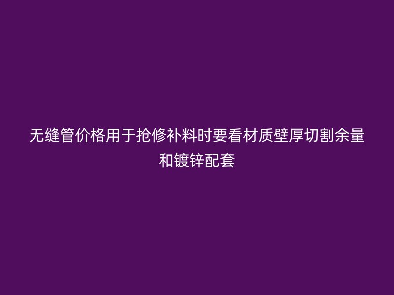 無縫管價格用于搶修補料時要看材質壁厚切割余量和鍍鋅配套