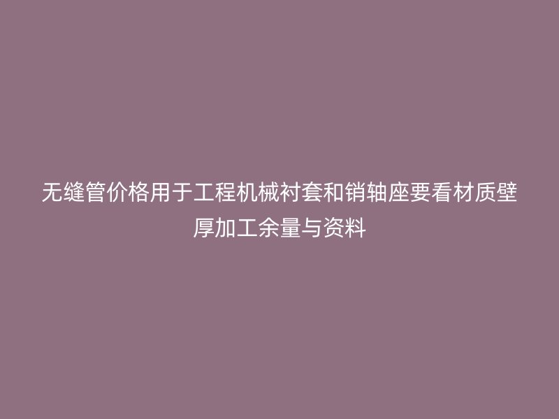 無縫管價格用于工程機械襯套和銷軸座要看材質壁厚加工余量與資料
