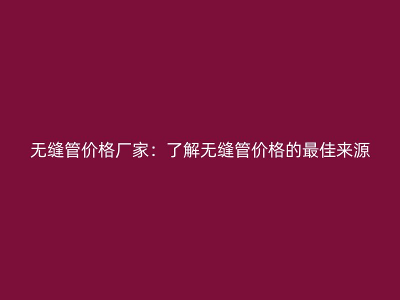 無(wú)縫管價(jià)格廠家：了解無(wú)縫管價(jià)格的最佳來(lái)源