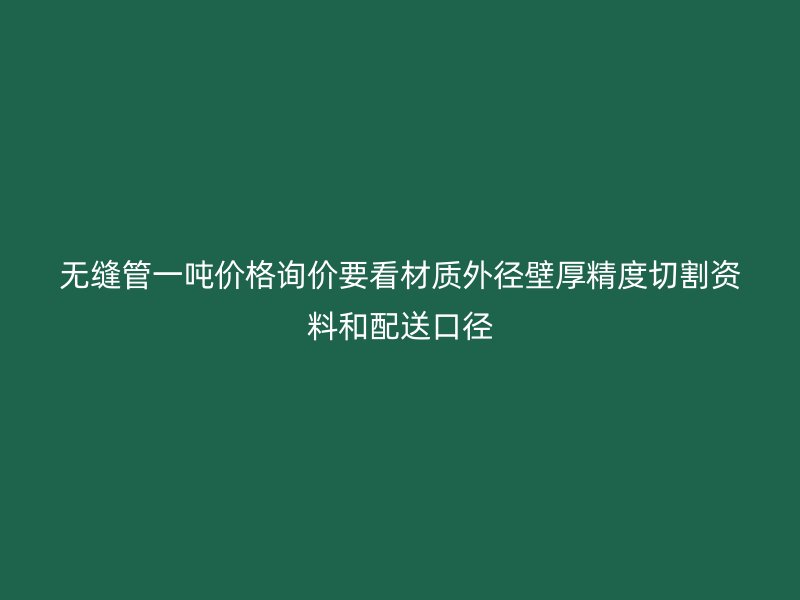無縫管一噸價格詢價要看材質(zhì)外徑壁厚精度切割資料和配送口徑