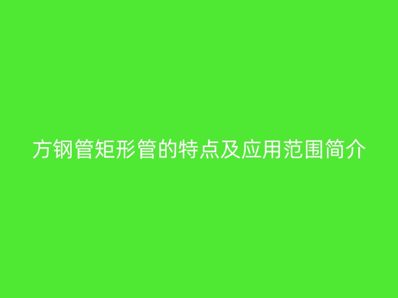 方鋼管矩形管的特點及應用范圍簡介
