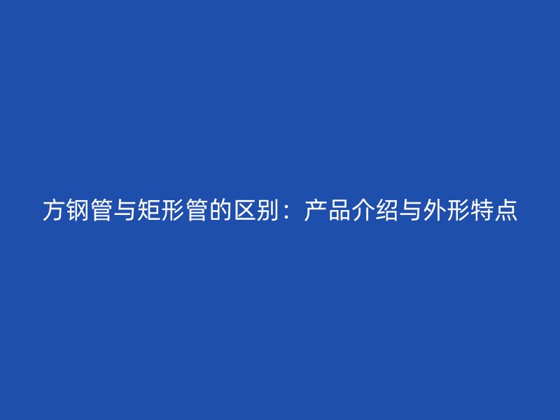 方鋼管與矩形管的區別：產品介紹與外形特點