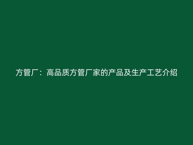 方管廠：高品質(zhì)方管廠家的產(chǎn)品及生產(chǎn)工藝介紹