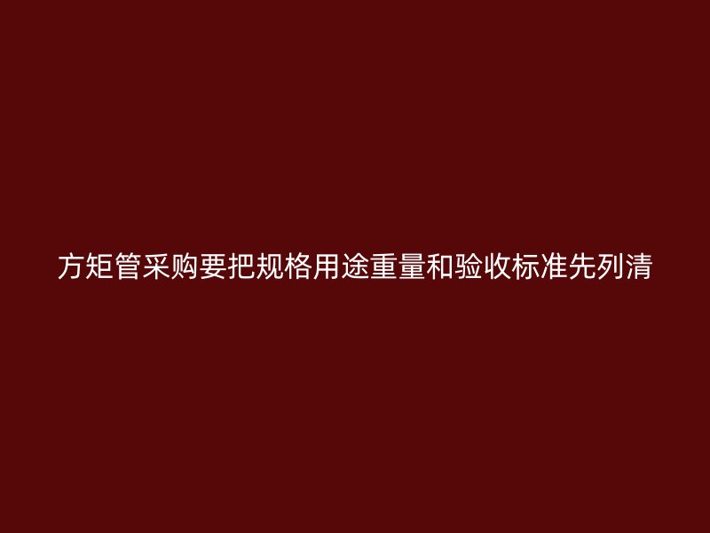 方矩管采購要把規格用途重量和驗收標準先列清