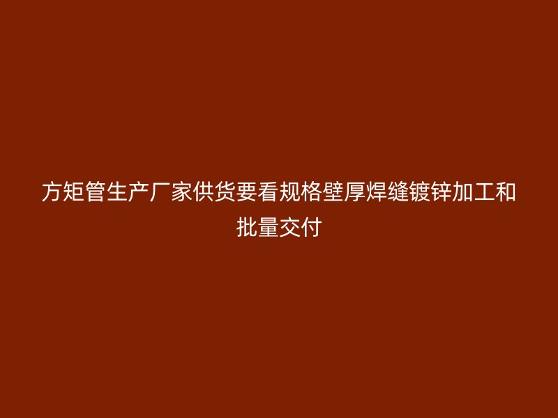 方矩管生產廠家供貨要看規格壁厚焊縫鍍鋅加工和批量交付