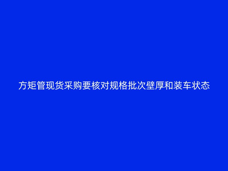 方矩管現(xiàn)貨采購要核對規(guī)格批次壁厚和裝車狀態(tài)