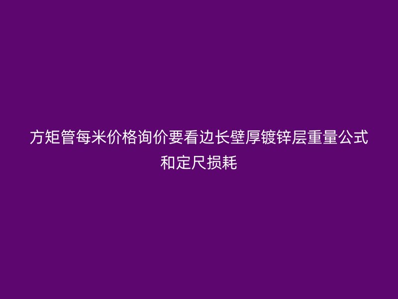 方矩管每米價格詢價要看邊長壁厚鍍鋅層重量公式和定尺損耗