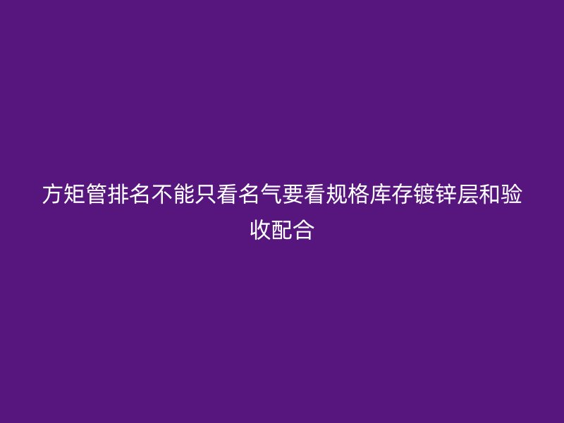 方矩管排名不能只看名氣要看規格庫存鍍鋅層和驗收配合