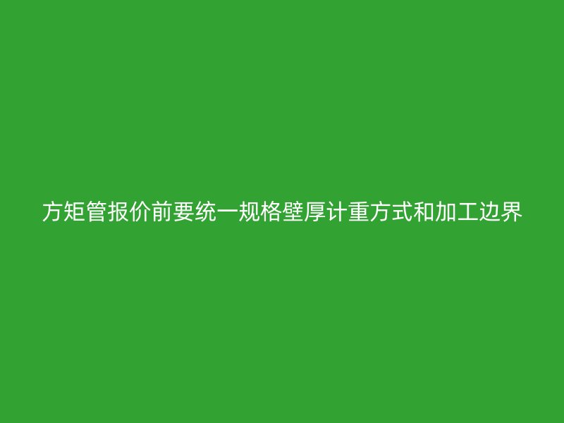 方矩管報價前要統一規格壁厚計重方式和加工邊界