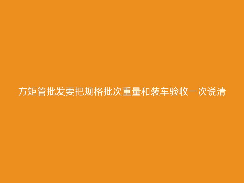 方矩管批發要把規格批次重量和裝車驗收一次說清