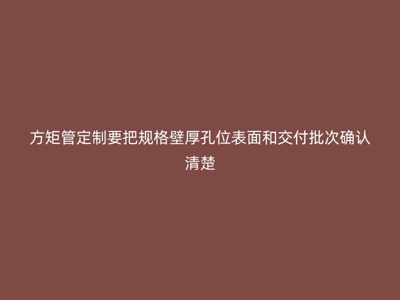 方矩管定制要把規(guī)格壁厚孔位表面和交付批次確認(rèn)清楚