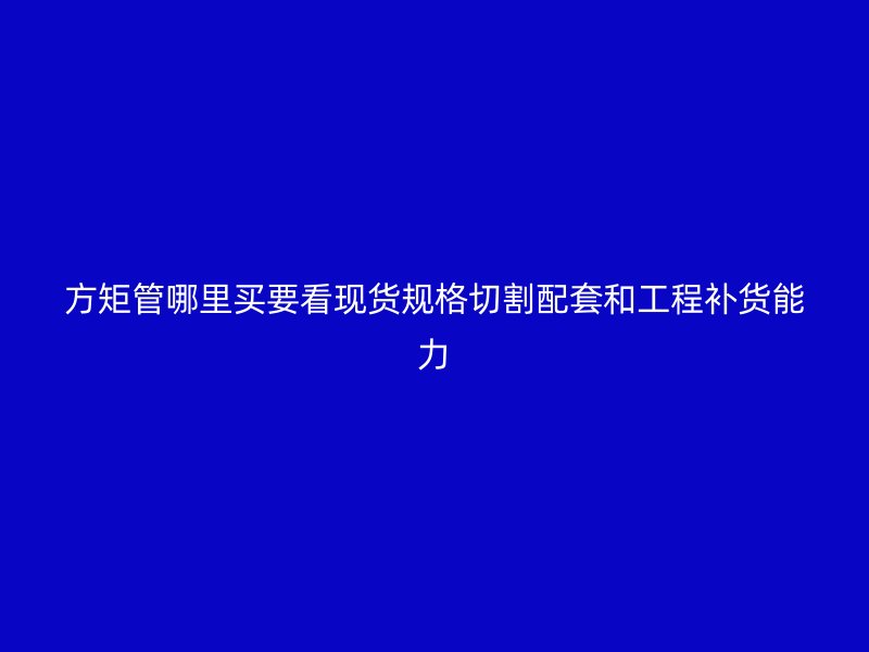 方矩管哪里買(mǎi)要看現(xiàn)貨規(guī)格切割配套和工程補(bǔ)貨能力