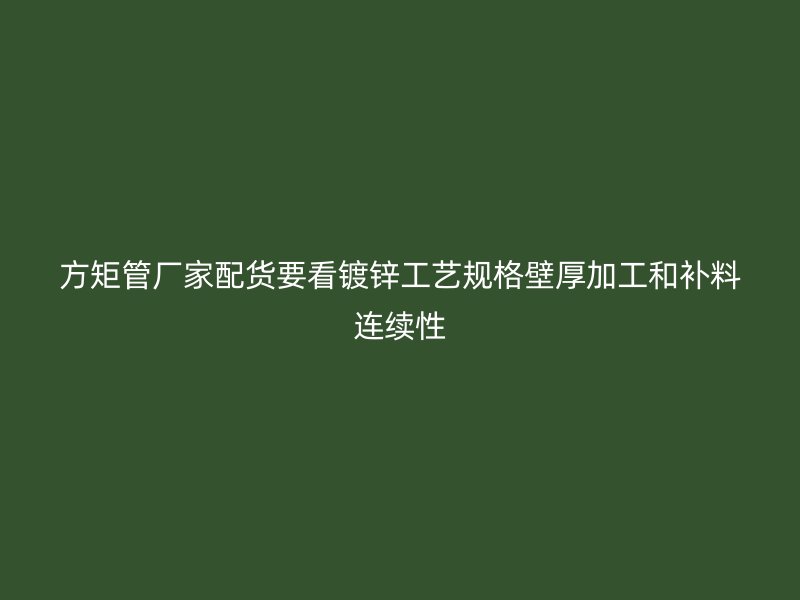 方矩管廠家配貨要看鍍鋅工藝規(guī)格壁厚加工和補(bǔ)料連續(xù)性