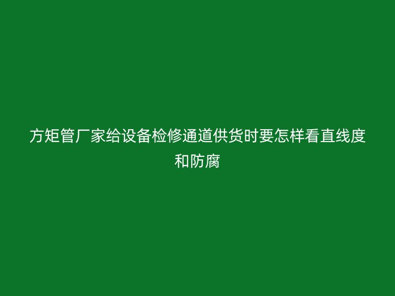 方矩管廠家給設備檢修通道供貨時要怎樣看直線度和防腐