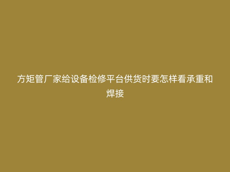 方矩管廠家給設(shè)備檢修平臺供貨時要怎樣看承重和焊接