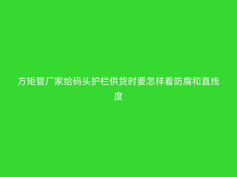 方矩管廠家給碼頭護欄供貨時要怎樣看防腐和直線度