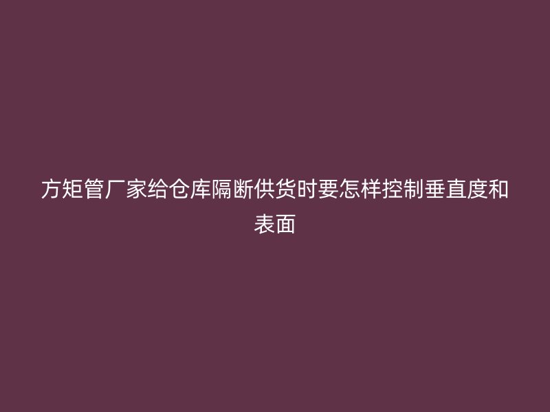方矩管廠家給倉庫隔斷供貨時(shí)要怎樣控制垂直度和表面