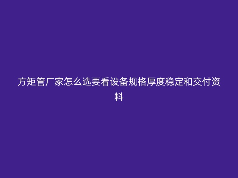 方矩管廠家怎么選要看設(shè)備規(guī)格厚度穩(wěn)定和交付資料