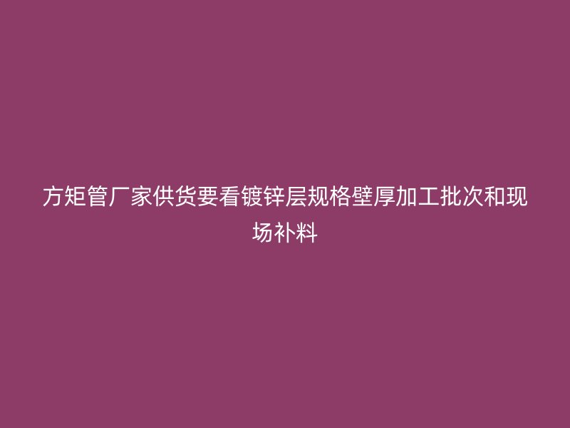方矩管廠家供貨要看鍍鋅層規格壁厚加工批次和現場補料