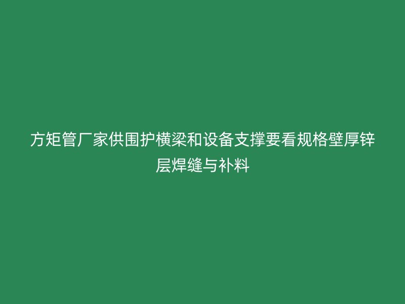 方矩管廠家供圍護橫梁和設備支撐要看規格壁厚鋅層焊縫與補料
