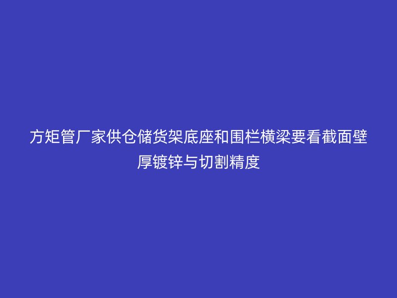 方矩管廠(chǎng)家供倉(cāng)儲(chǔ)貨架底座和圍欄橫梁要看截面壁厚鍍鋅與切割精度
