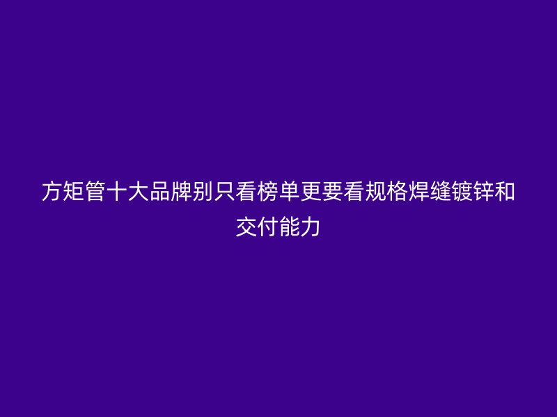 方矩管十大品牌別只看榜單更要看規(guī)格焊縫鍍鋅和交付能力