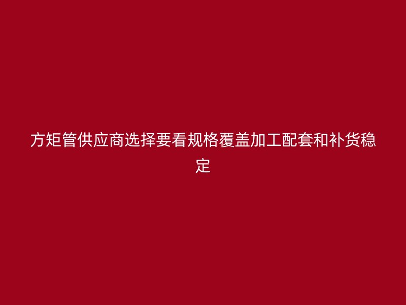 方矩管供應商選擇要看規格覆蓋加工配套和補貨穩定