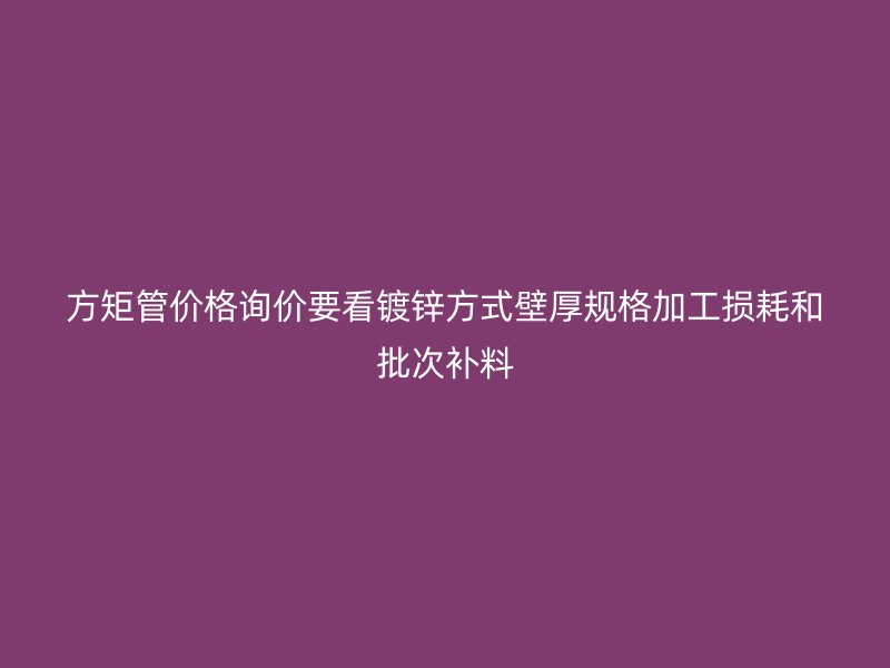 方矩管價格詢價要看鍍鋅方式壁厚規格加工損耗和批次補料