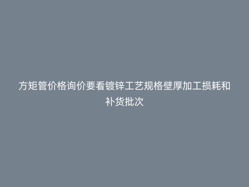 方矩管價格詢價要看鍍鋅工藝規格壁厚加工損耗和補貨批次
