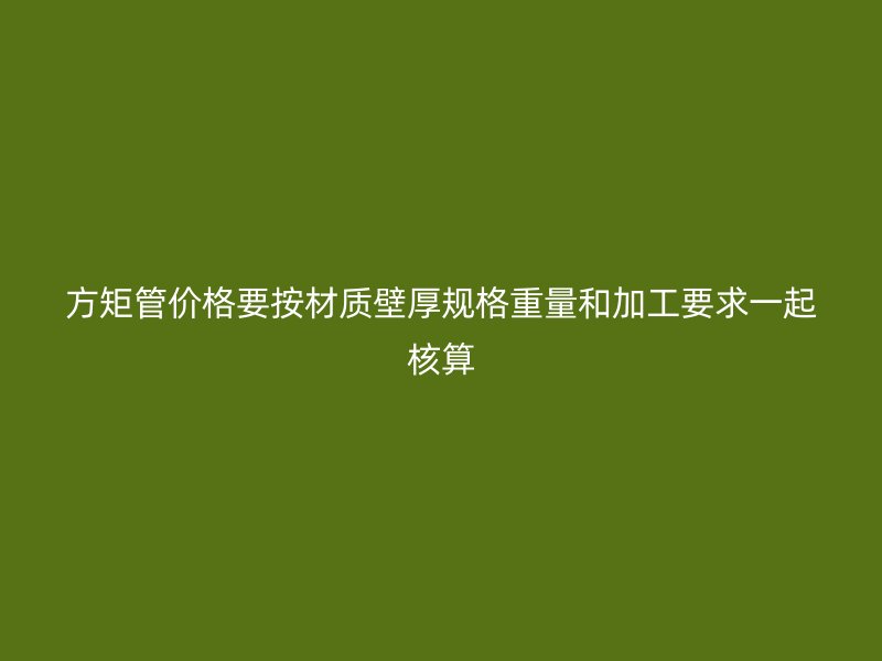 方矩管價格要按材質壁厚規格重量和加工要求一起核算