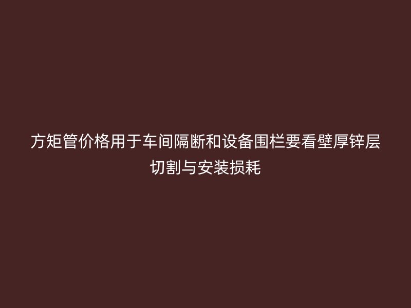 方矩管價格用于車間隔斷和設備圍欄要看壁厚鋅層切割與安裝損耗