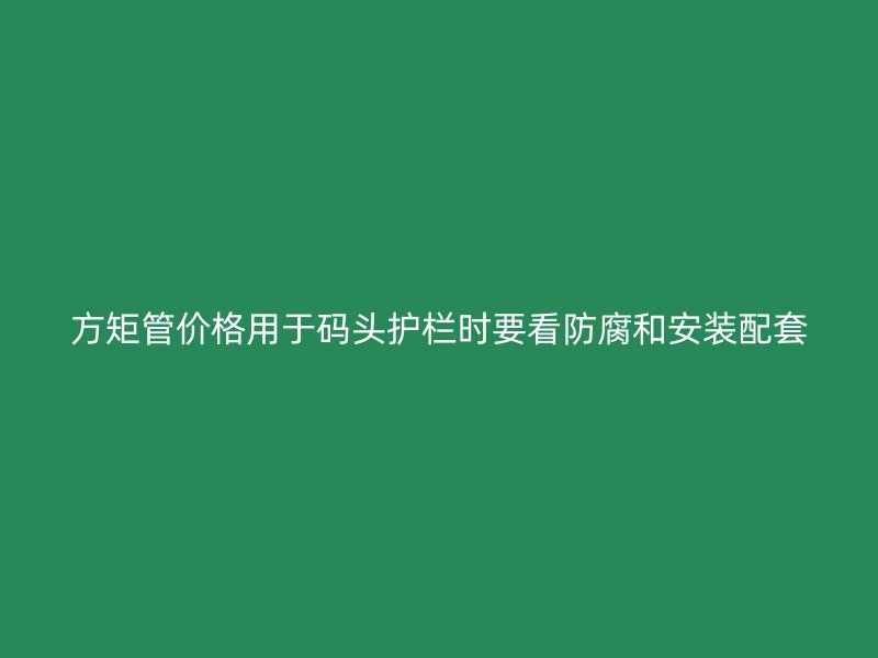 方矩管價(jià)格用于碼頭護(hù)欄時(shí)要看防腐和安裝配套