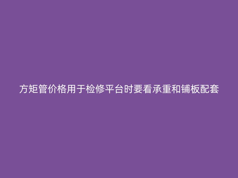 方矩管價格用于檢修平臺時要看承重和鋪板配套