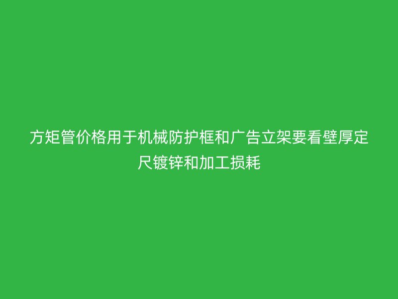 方矩管價(jià)格用于機(jī)械防護(hù)框和廣告立架要看壁厚定尺鍍鋅和加工損耗
