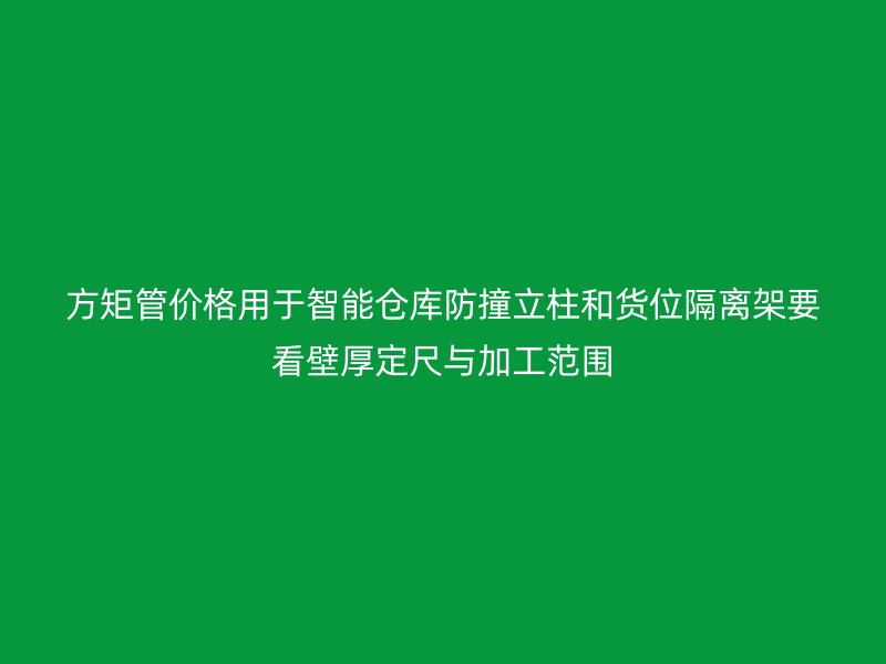 方矩管價格用于智能倉庫防撞立柱和貨位隔離架要看壁厚定尺與加工范圍