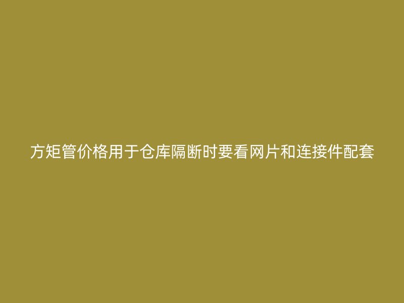 方矩管價(jià)格用于倉(cāng)庫(kù)隔斷時(shí)要看網(wǎng)片和連接件配套