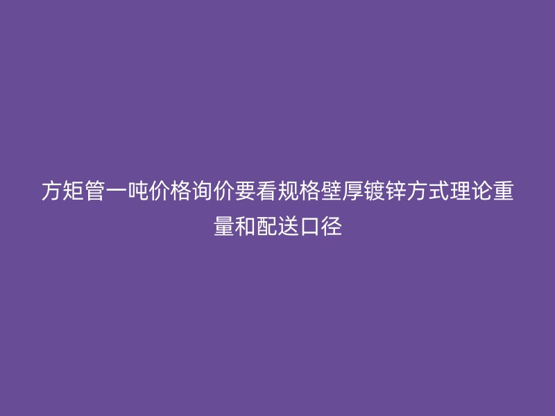 方矩管一噸價格詢價要看規格壁厚鍍鋅方式理論重量和配送口徑