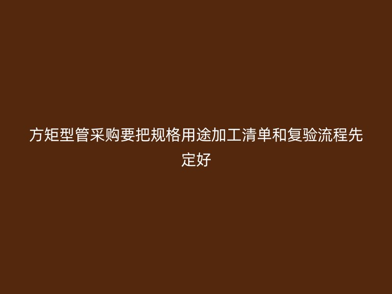 方矩型管采購要把規格用途加工清單和復驗流程先定好