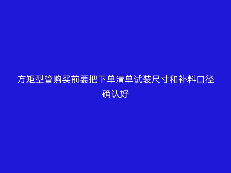 方矩型管購買前要把下單清單試裝尺寸和補料口徑確認好