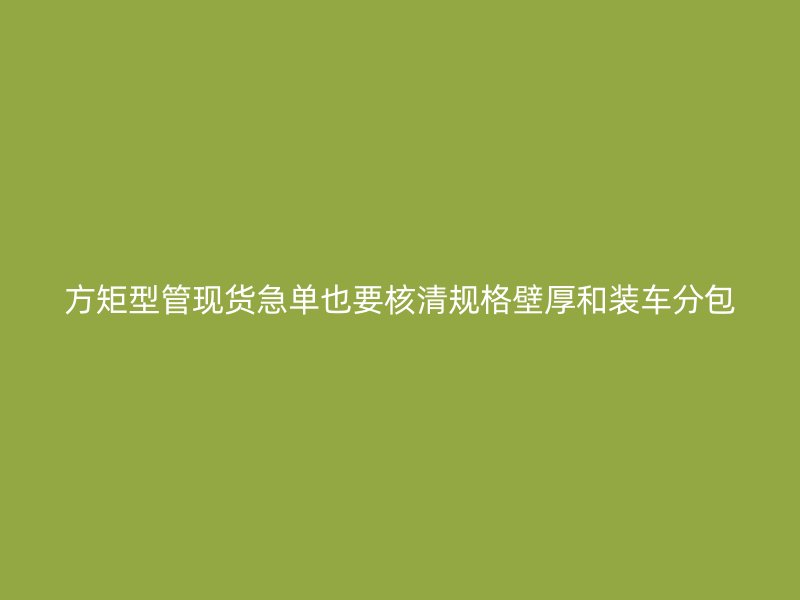 方矩型管現貨急單也要核清規格壁厚和裝車分包