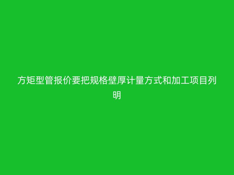 方矩型管報價要把規格壁厚計量方式和加工項目列明