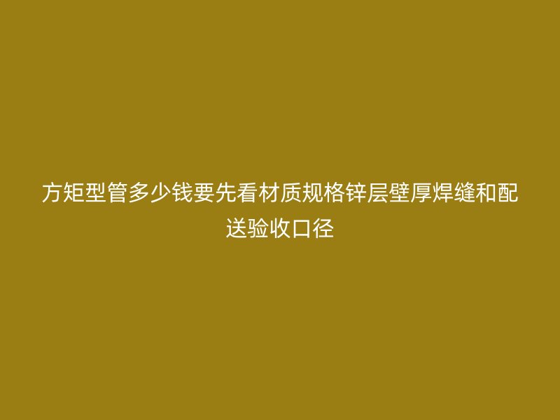 方矩型管多少錢要先看材質規格鋅層壁厚焊縫和配送驗收口徑