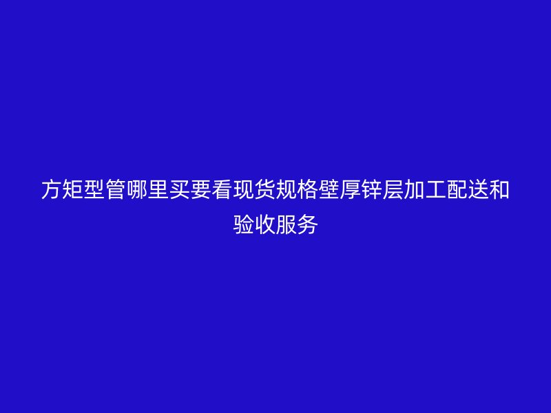 方矩型管哪里買要看現貨規格壁厚鋅層加工配送和驗收服務