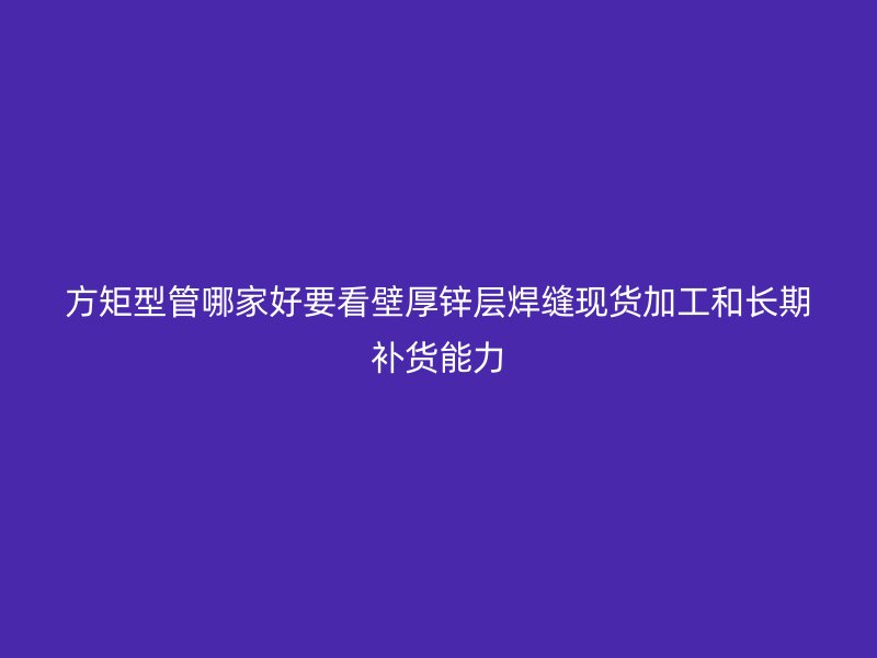 方矩型管哪家好要看壁厚鋅層焊縫現貨加工和長期補貨能力