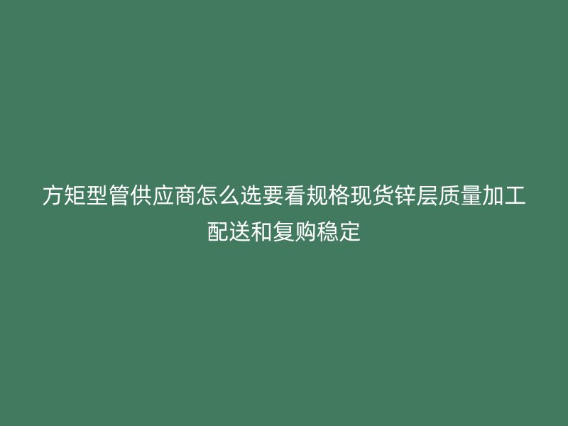 方矩型管供應商怎么選要看規格現貨鋅層質量加工配送和復購穩定