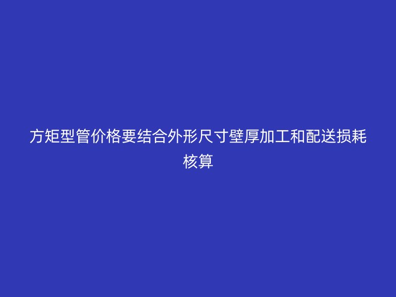 方矩型管價格要結合外形尺寸壁厚加工和配送損耗核算