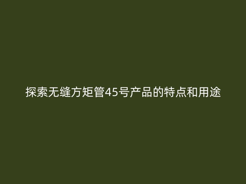 探索無縫方矩管45號產品的特點和用途