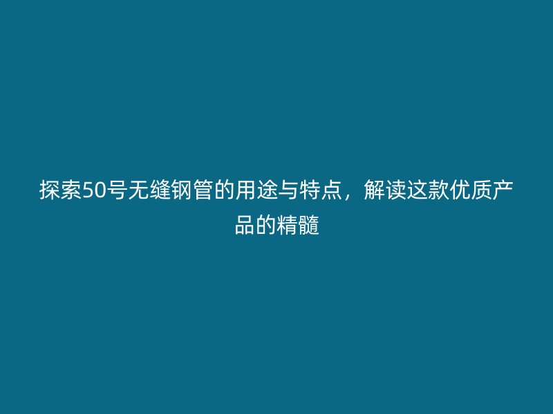 探索50號(hào)無縫鋼管的用途與特點(diǎn)，解讀這款優(yōu)質(zhì)產(chǎn)品的精髓