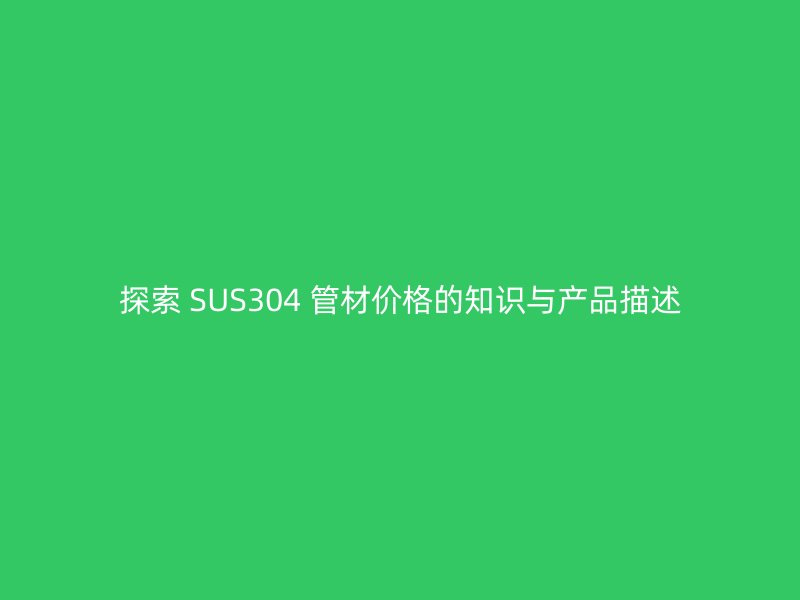 探索 SUS304 管材價格的知識與產品描述