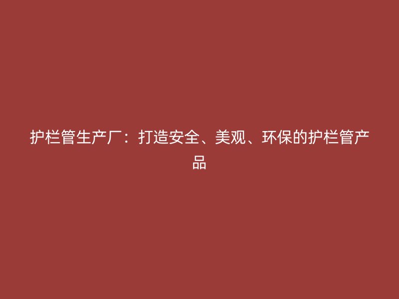 護(hù)欄管生產(chǎn)廠：打造安全、美觀、環(huán)保的護(hù)欄管產(chǎn)品